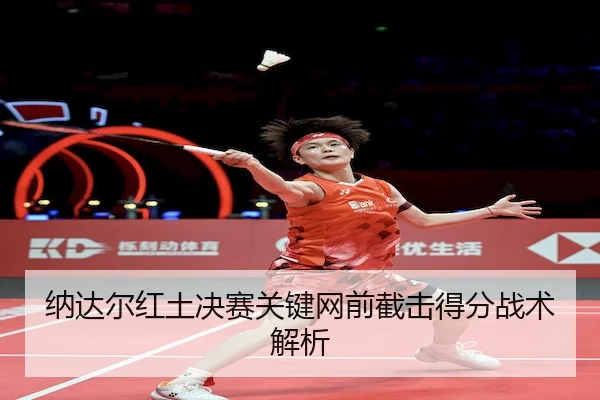 纳达尔红土决赛关键网前截击得分战术解析